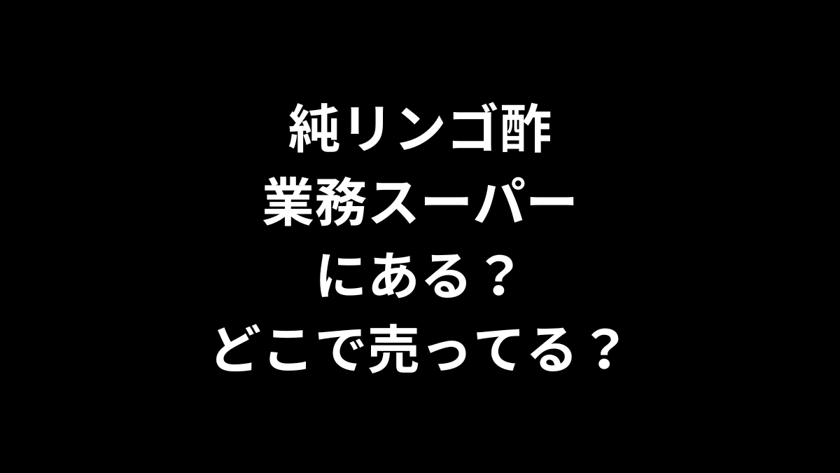 純リンゴ酢は業務スーパーにある？どこで売ってる？