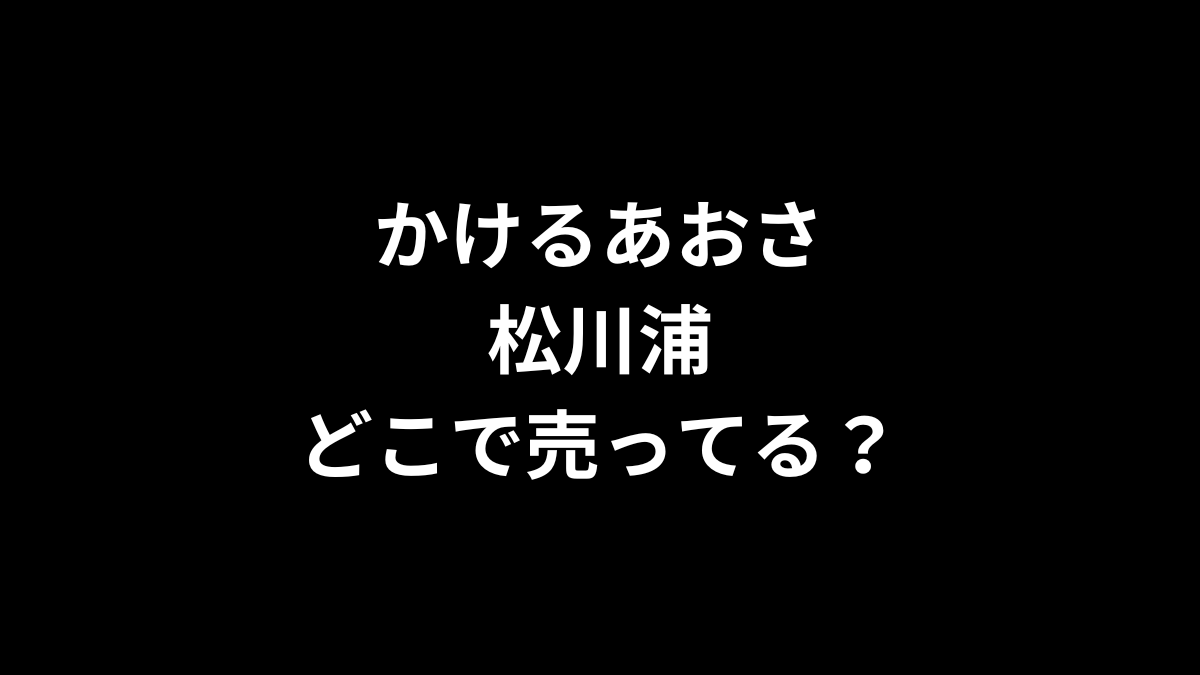 かけるあおさ 松川浦はどこで売ってる？