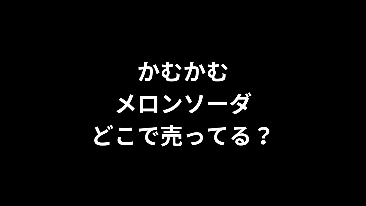 かむかむメロンソーダはどこで売ってる？