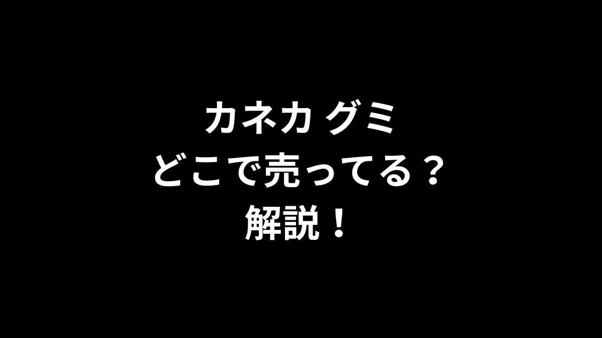 カネカ グミはどこで売ってるのかを解説！