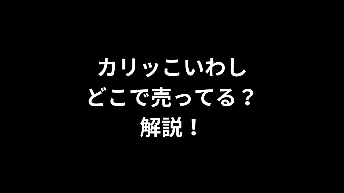 カリッこいわしはどこで売ってるのかを解説！