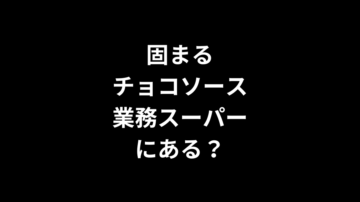 固まるチョコソースは業務スーパーにある？