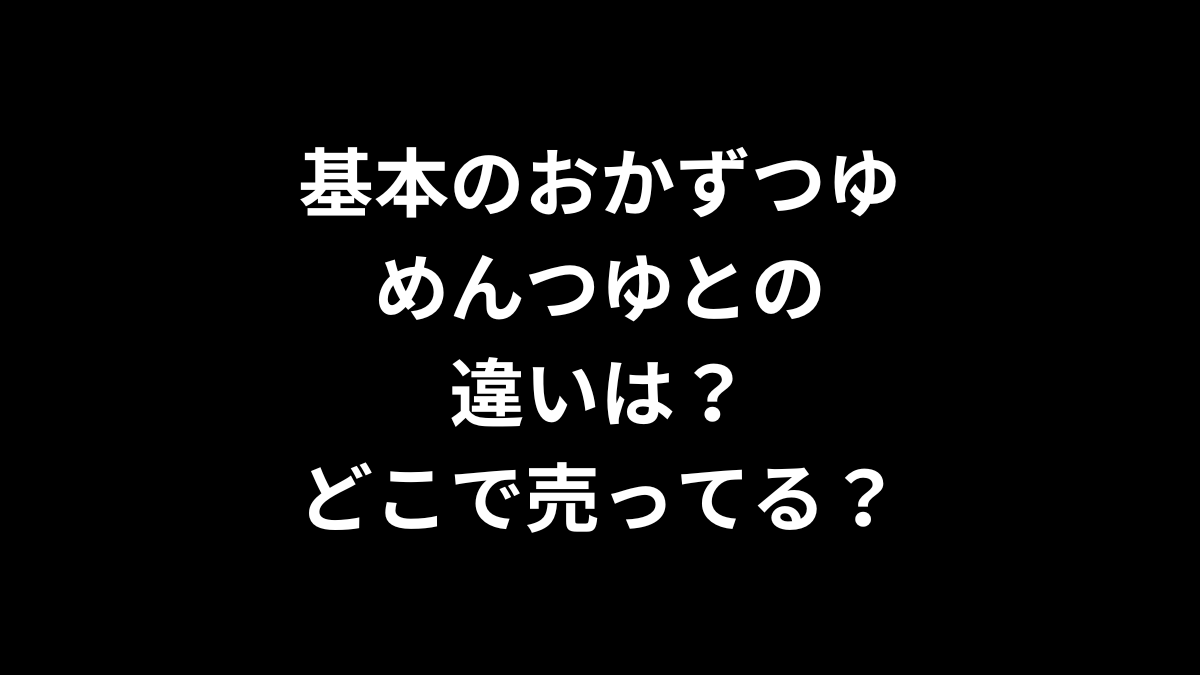 基本のおかずつゆとめんつゆの違いは？どこで売ってる？