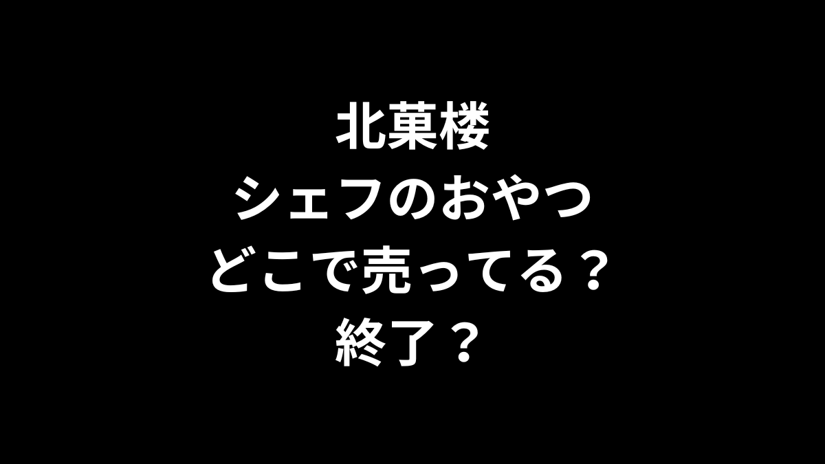 北菓楼 シェフのおやつはどこで売ってる？終了？