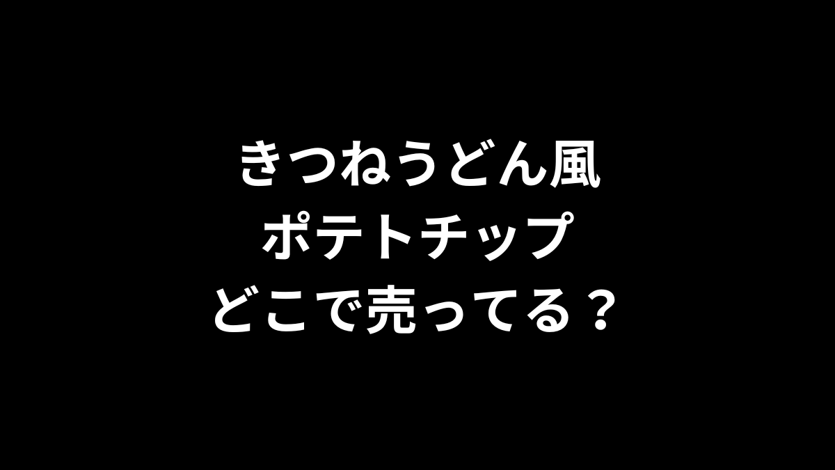 きつねうどん風ポテトチップはどこで売ってる？
