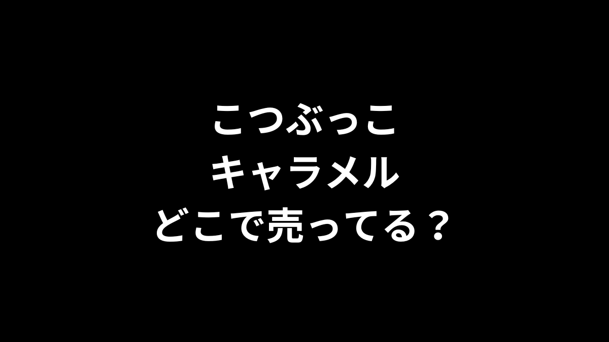 こつぶっこ キャラメルはどこで売ってる？