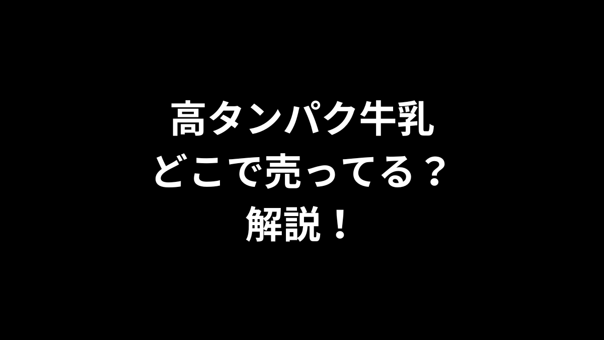 高タンパク牛乳はどこで売ってるのかを解説！