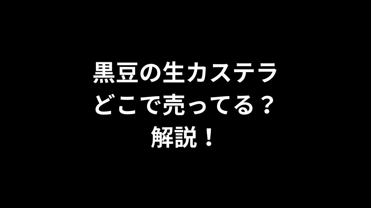 黒豆の生カステラはどこで売ってるのかを解説！