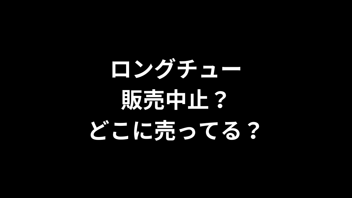 ロングチューは販売中止？どこに売ってる？