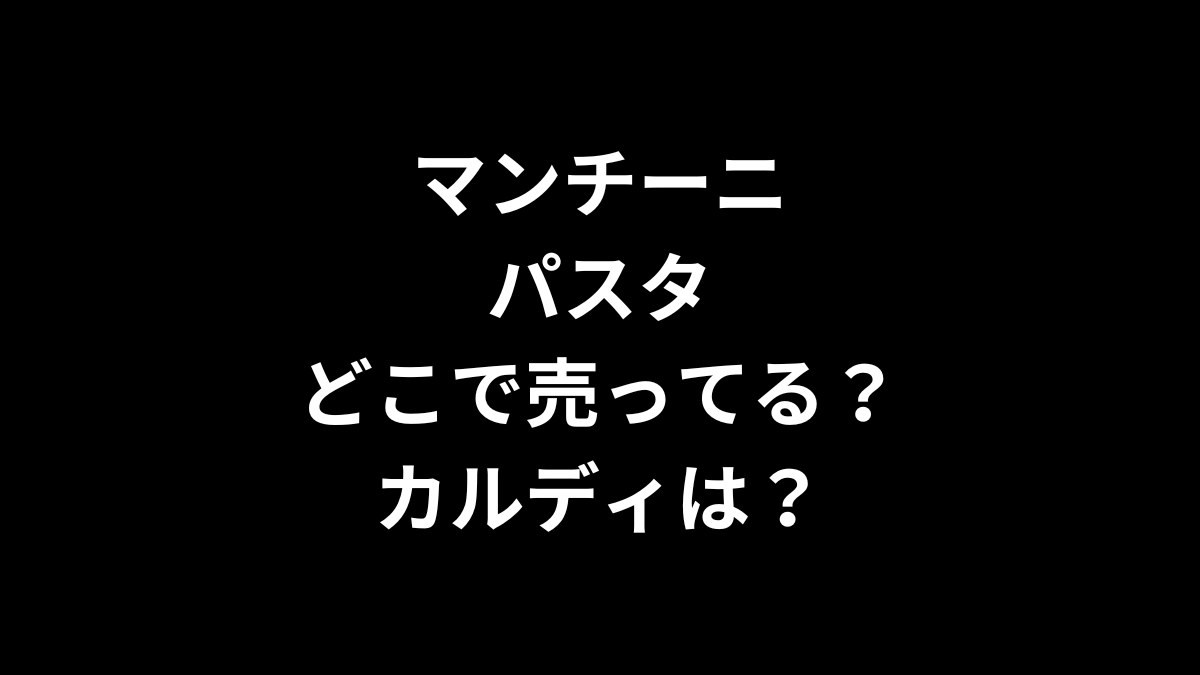 マンチーニ パスタはどこで売ってる？カルディは？