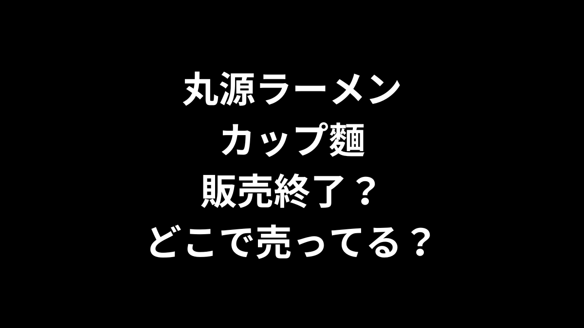 丸源ラーメン カップ麺は販売終了？どこで売ってる？