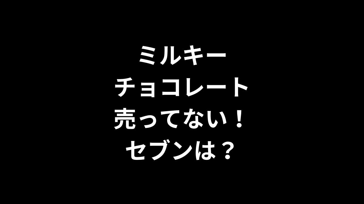 ミルキーチョコレートが売ってない！セブンは？