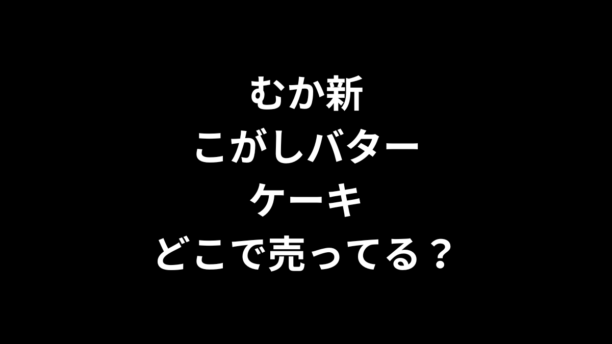 むか新 こがしバターケーキはどこで売ってる？