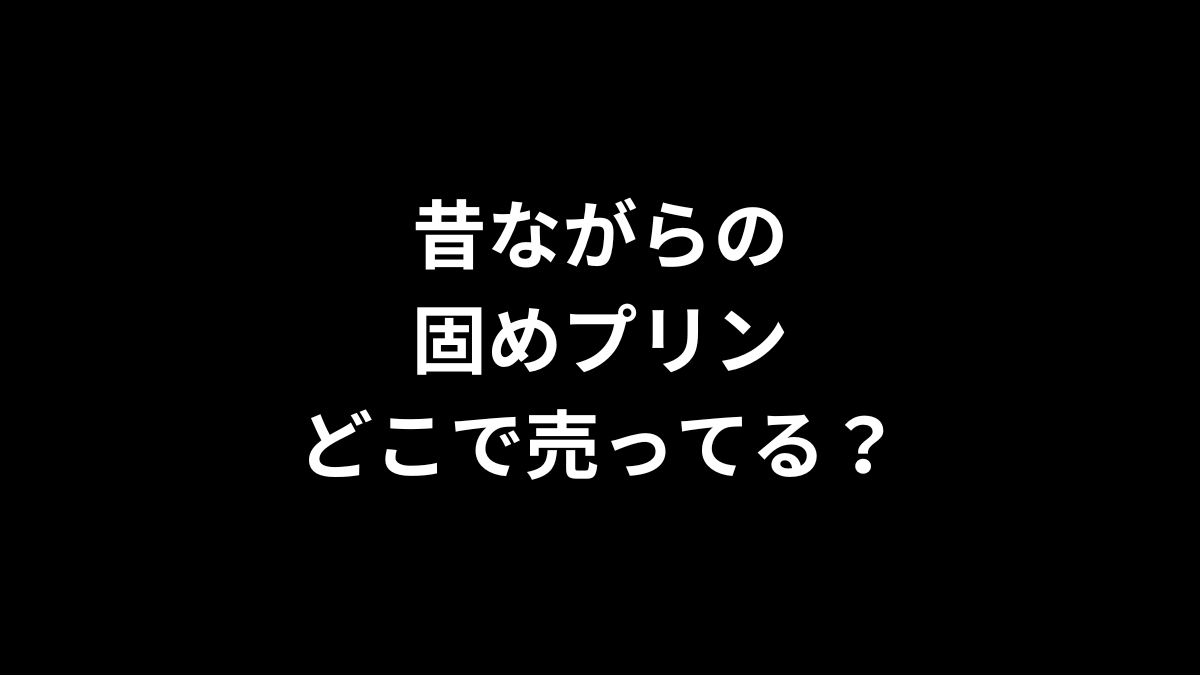 昔ながらの固めプリンはどこで売ってる？
