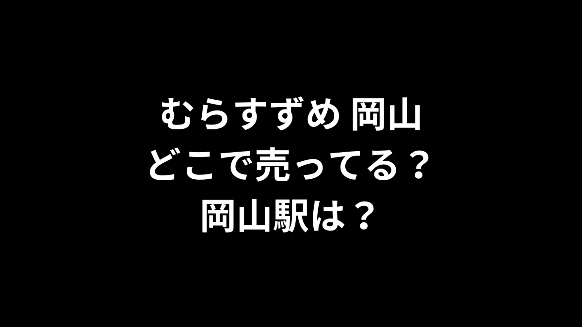 むらすずめ 岡山はどこで売ってる？岡山駅は？