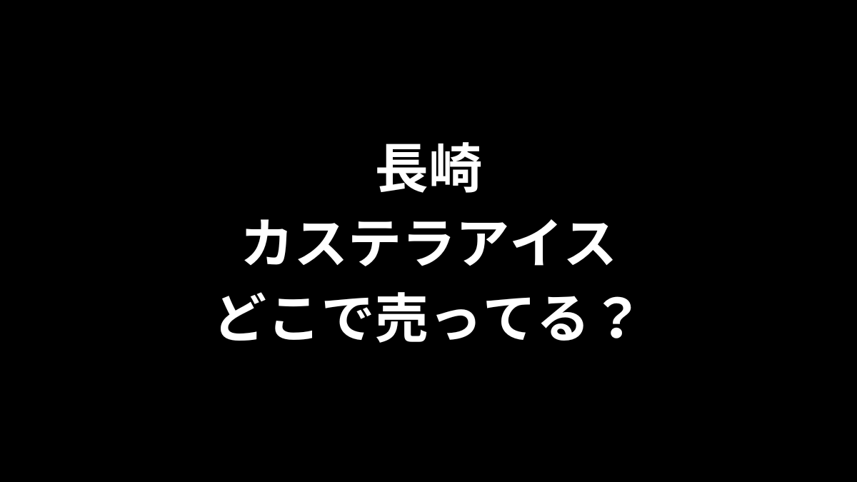 長崎カステラアイスどこで売ってる？