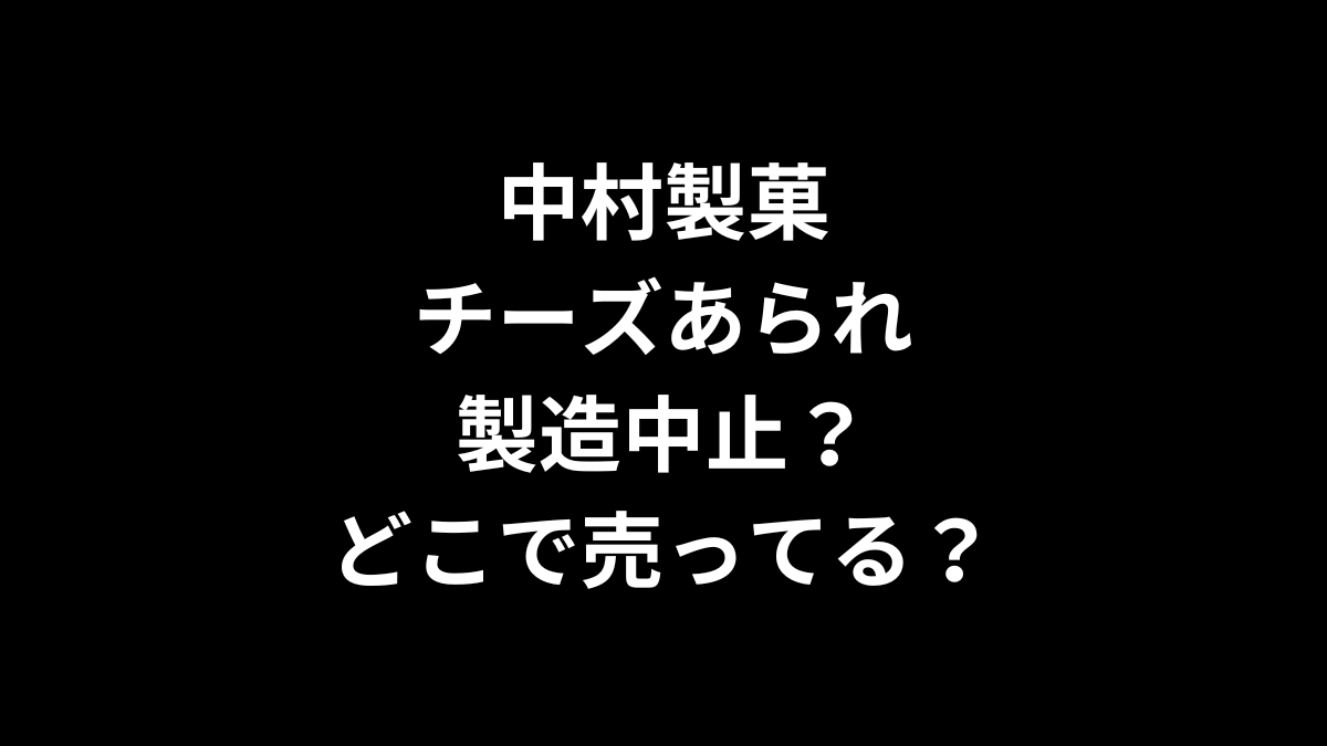 中村製菓 チーズあられは製造中止？どこで売ってる？