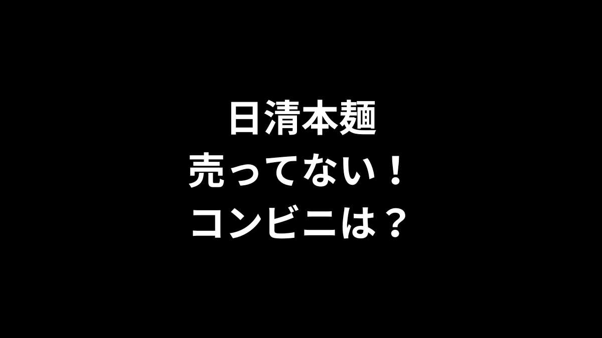 日清本麺が売ってない！コンビニは？