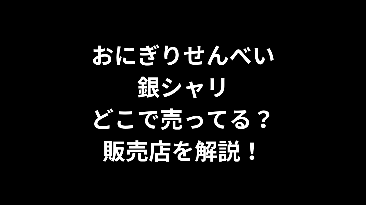 おにぎりせんべい 銀シャリはどこで売ってる？販売店を解説！
