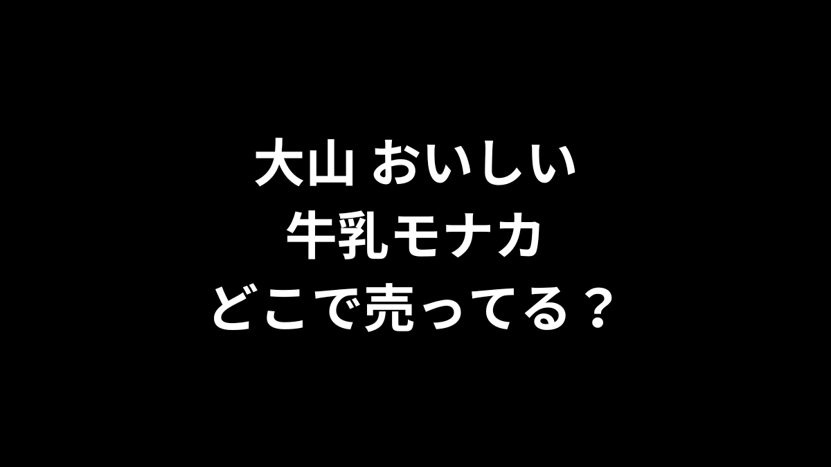 大山 おいしい牛乳モナカはどこで売ってる？