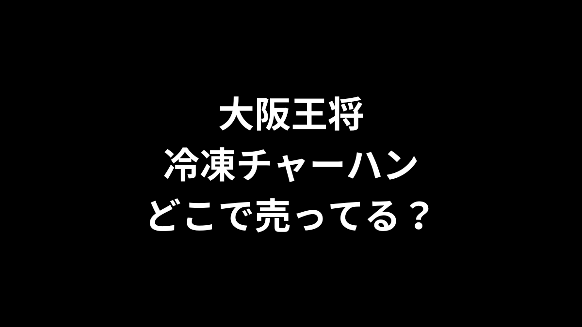 大阪王将 冷凍チャーハンはどこで売ってる？