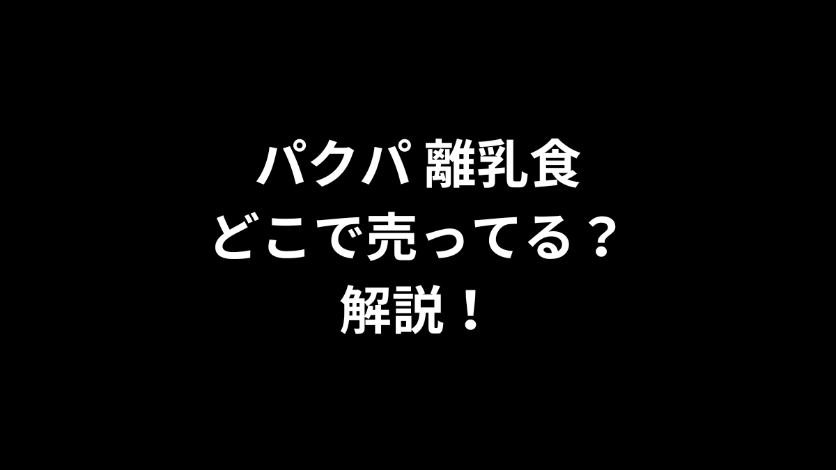 パクパ 離乳食はどこで売ってる？解説！