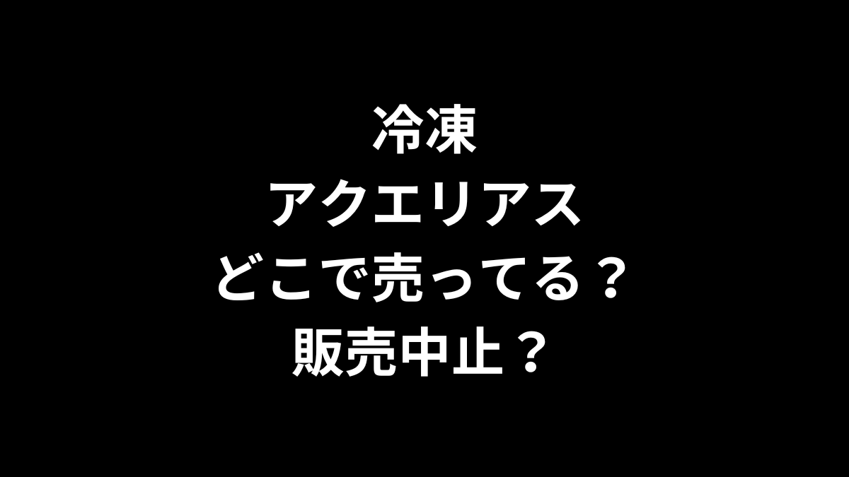 冷凍 アクエリアスはどこで売ってる？販売中止？