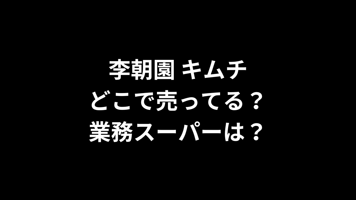 李朝園 キムチはどこで売ってる？業務スーパーは？