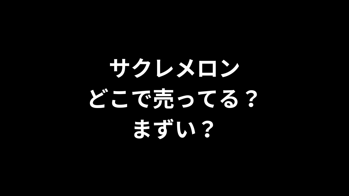 サクレメロンはどこで売ってる？まずい？