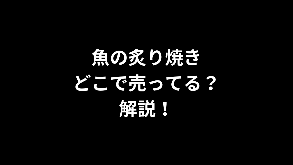 魚の炙り焼きはどこで売ってるのかを解説！