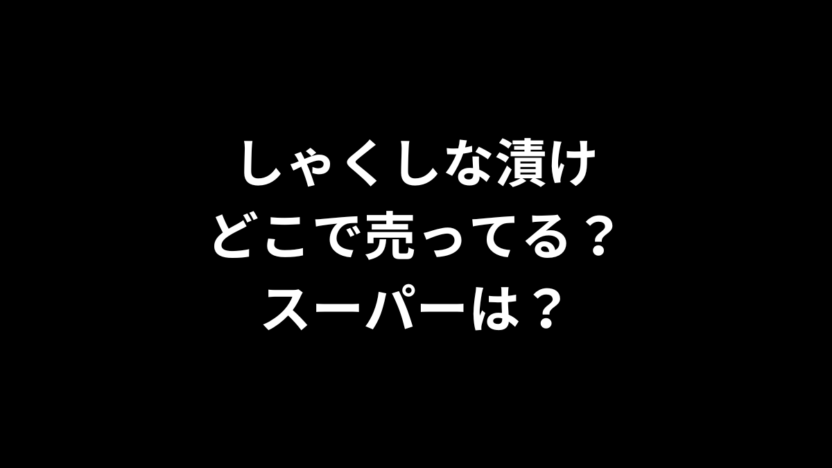 しゃくしな漬けはどこで売ってる？スーパーは？