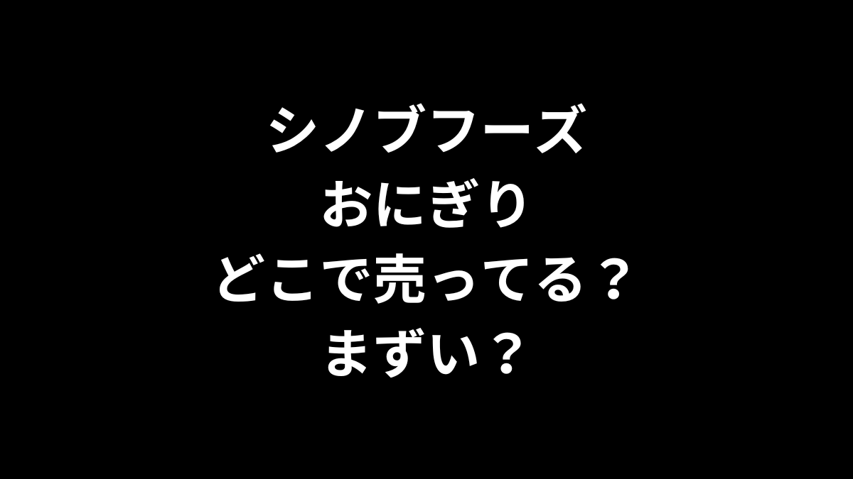シノブフーズ おにぎりはどこで売ってる？まずい？