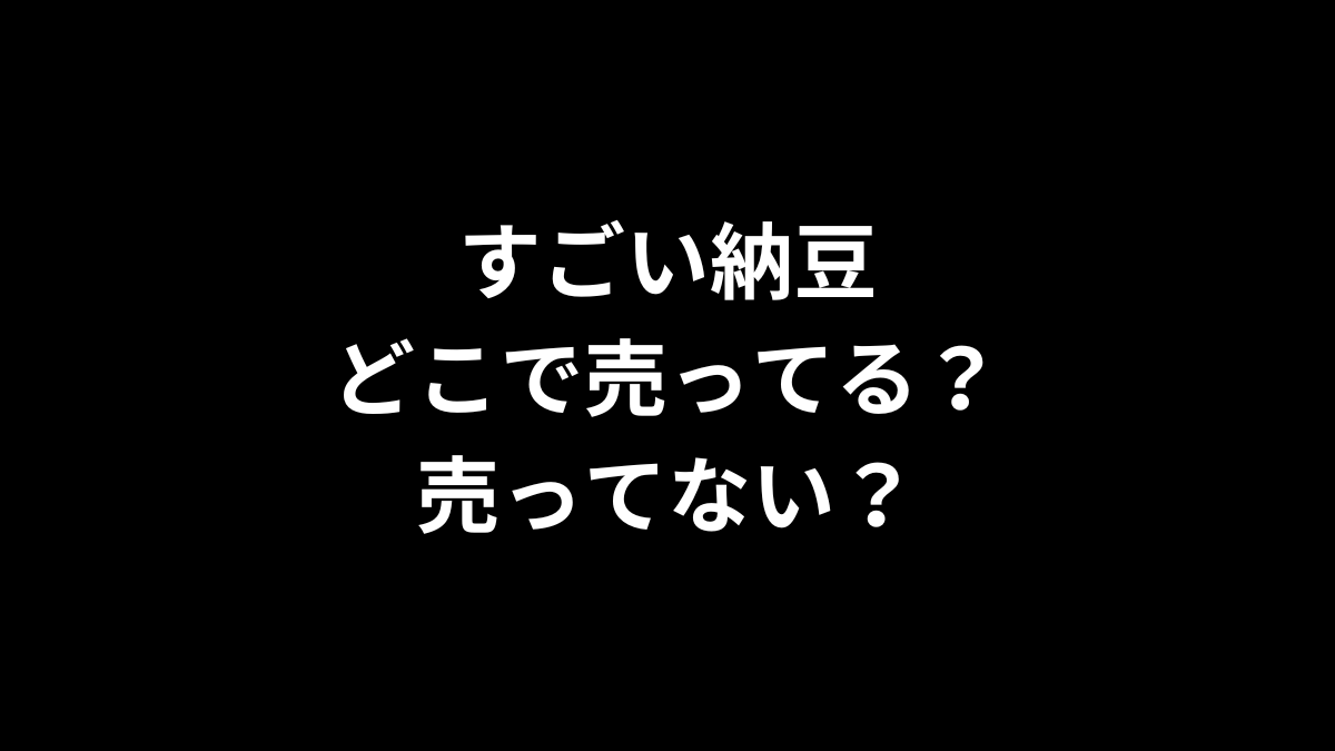 すごい納豆はどこで売ってる？売ってない？