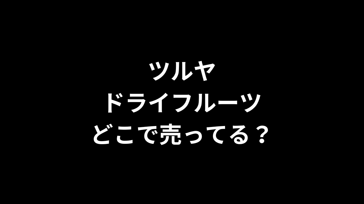 ツルヤ ドライフルーツはどこで売ってる？