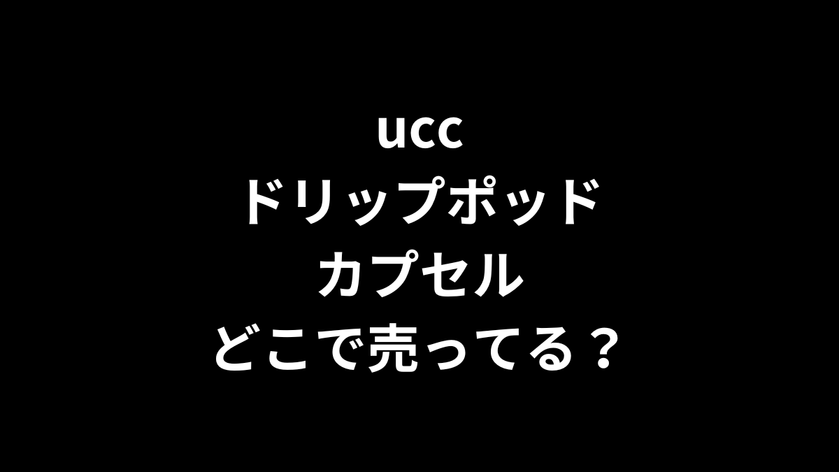 ucc ドリップポッド カプセルはどこで売ってる？