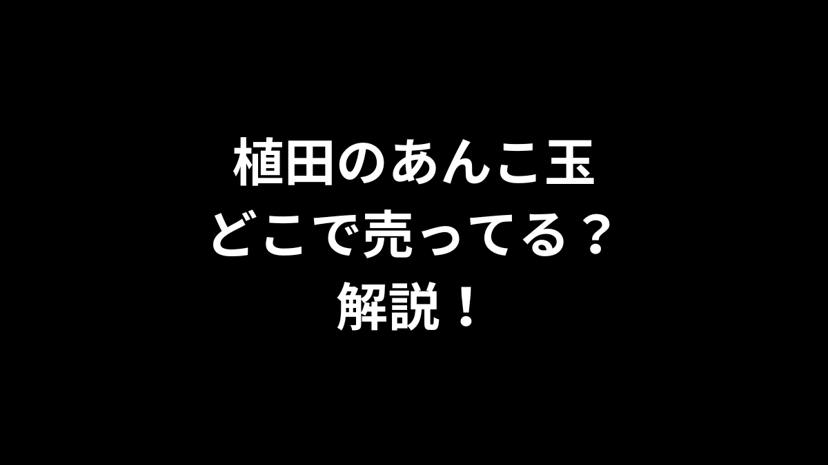 植田のあんこ玉はどこで売ってるのかを解説！