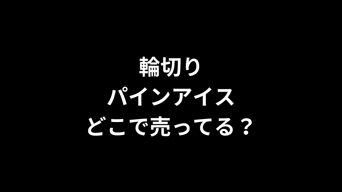 輪切りパインアイスはどこで売ってる？