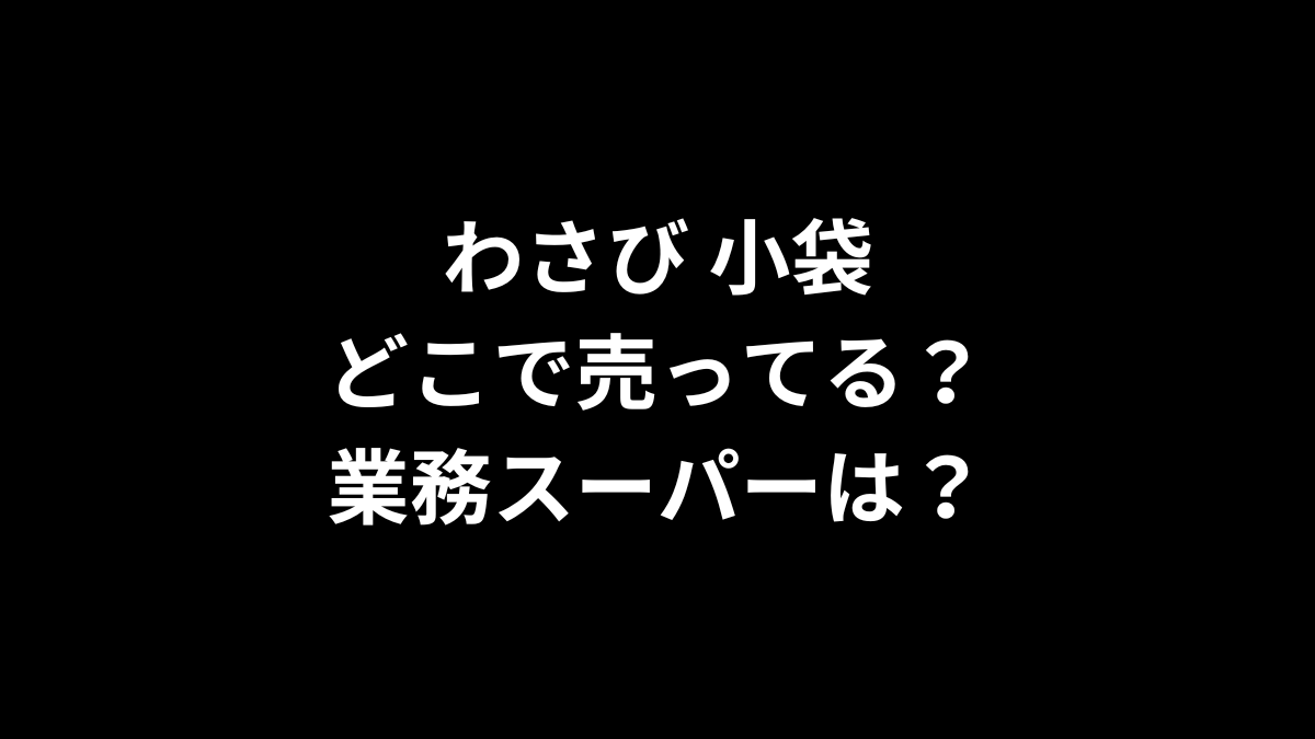 わさび 小袋はどこで売ってる？業務スーパーは？