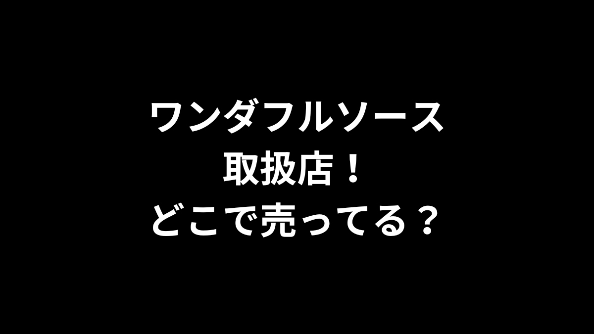 ワンダフルソースの取扱店！どこで売ってる？