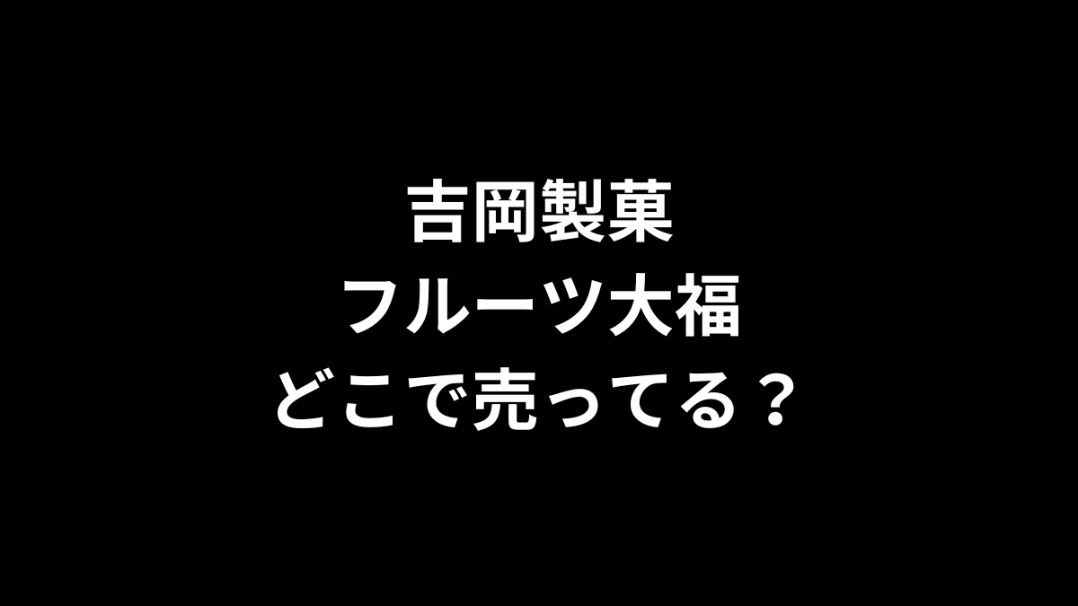 吉岡製菓 フルーツ大福はどこで売ってる？