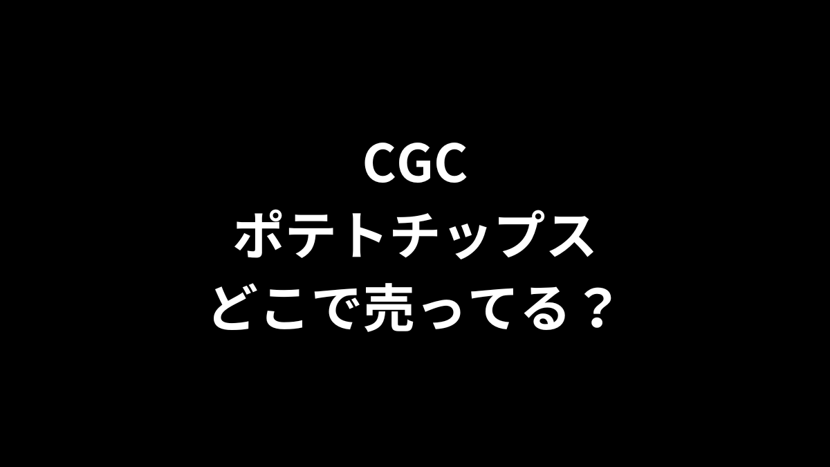 CGC ポテトチップスはどこで売ってる？