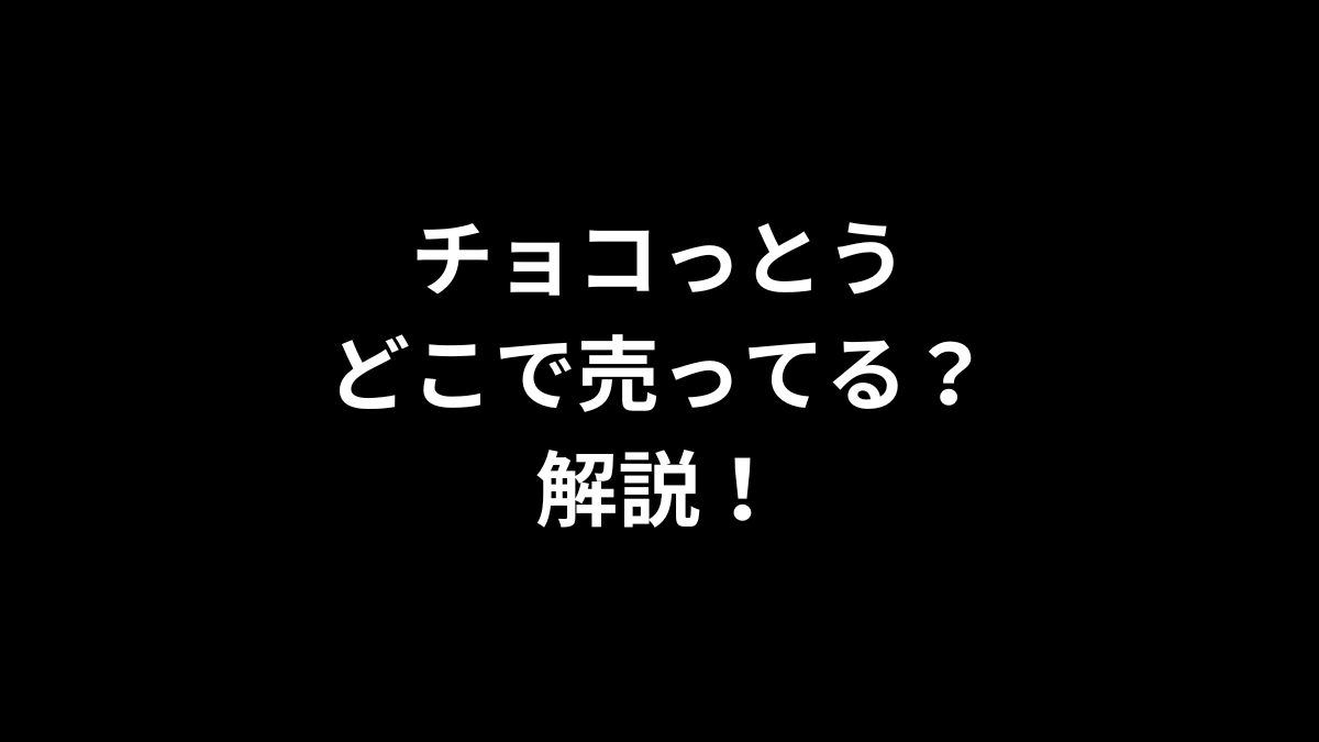 チョコっとうはどこで売ってるのかを解説！