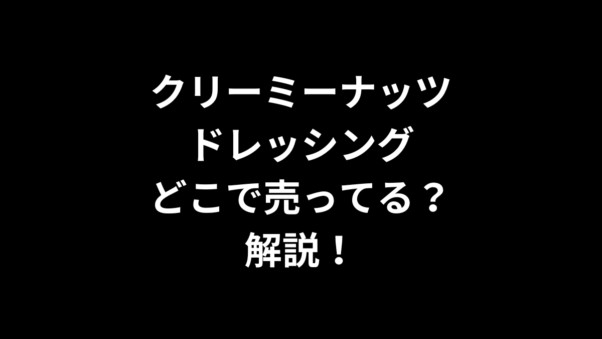 クリーミーナッツドレッシングはどこで売ってるのかを解説！