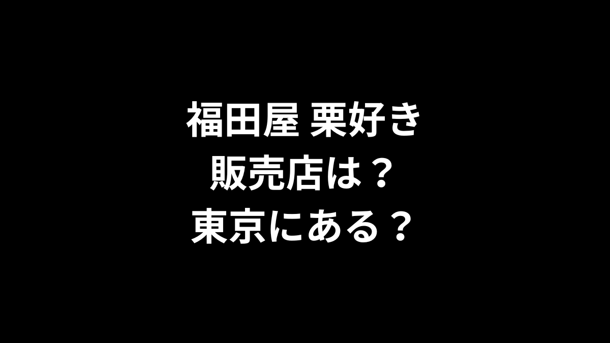 福田屋 栗好きの販売店は？東京にある？