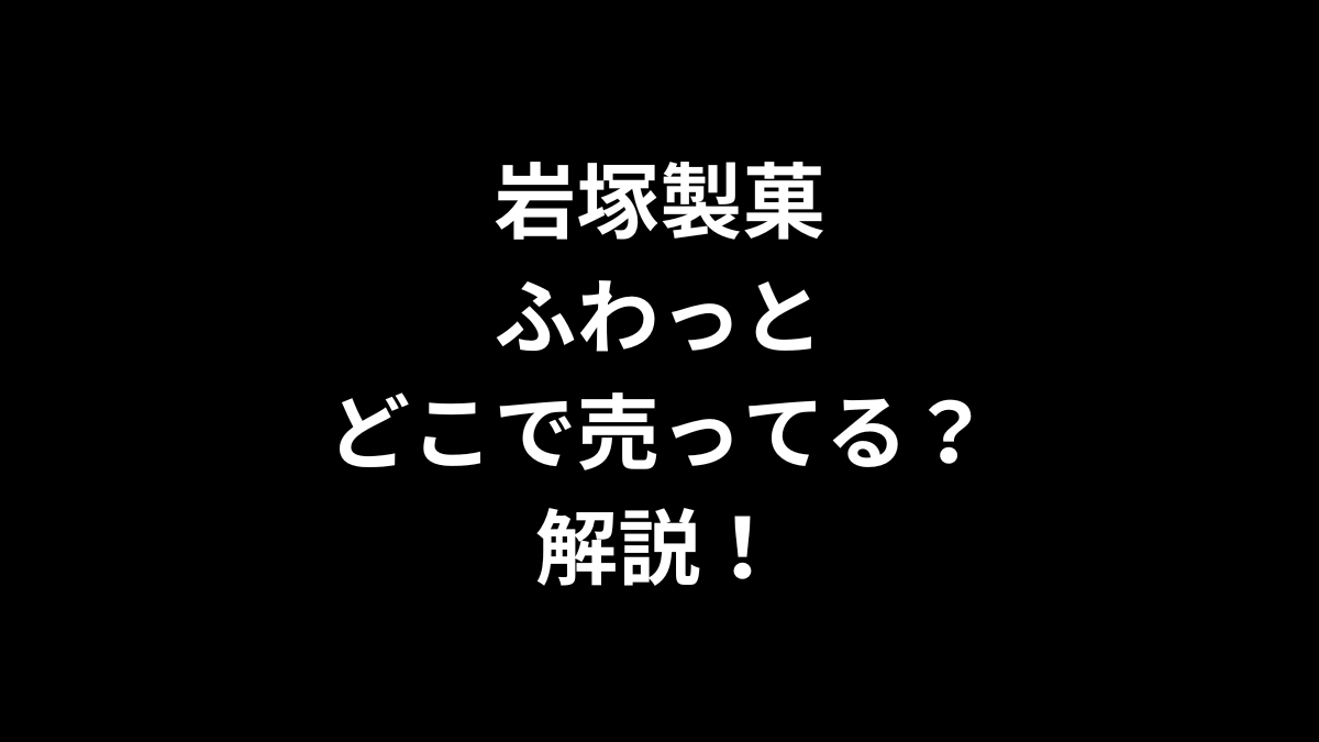 岩塚製菓 ふわっとはどこで売ってるのかを解説！