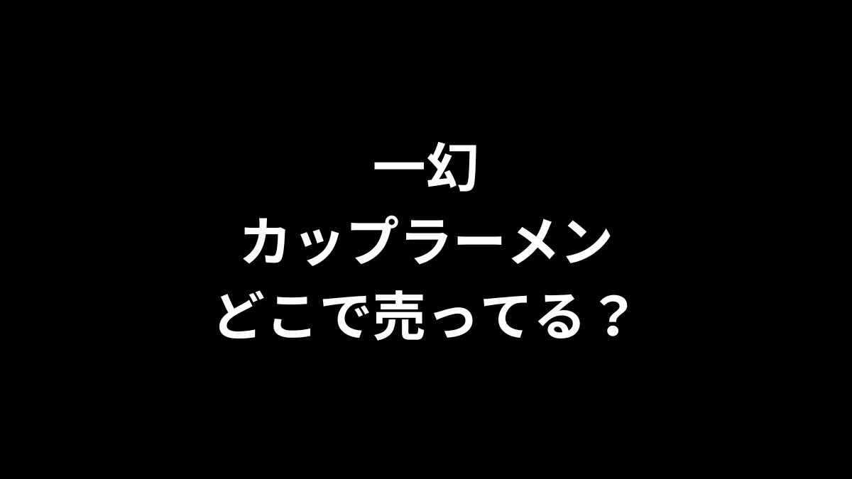 一幻 カップラーメンはどこで売ってる？