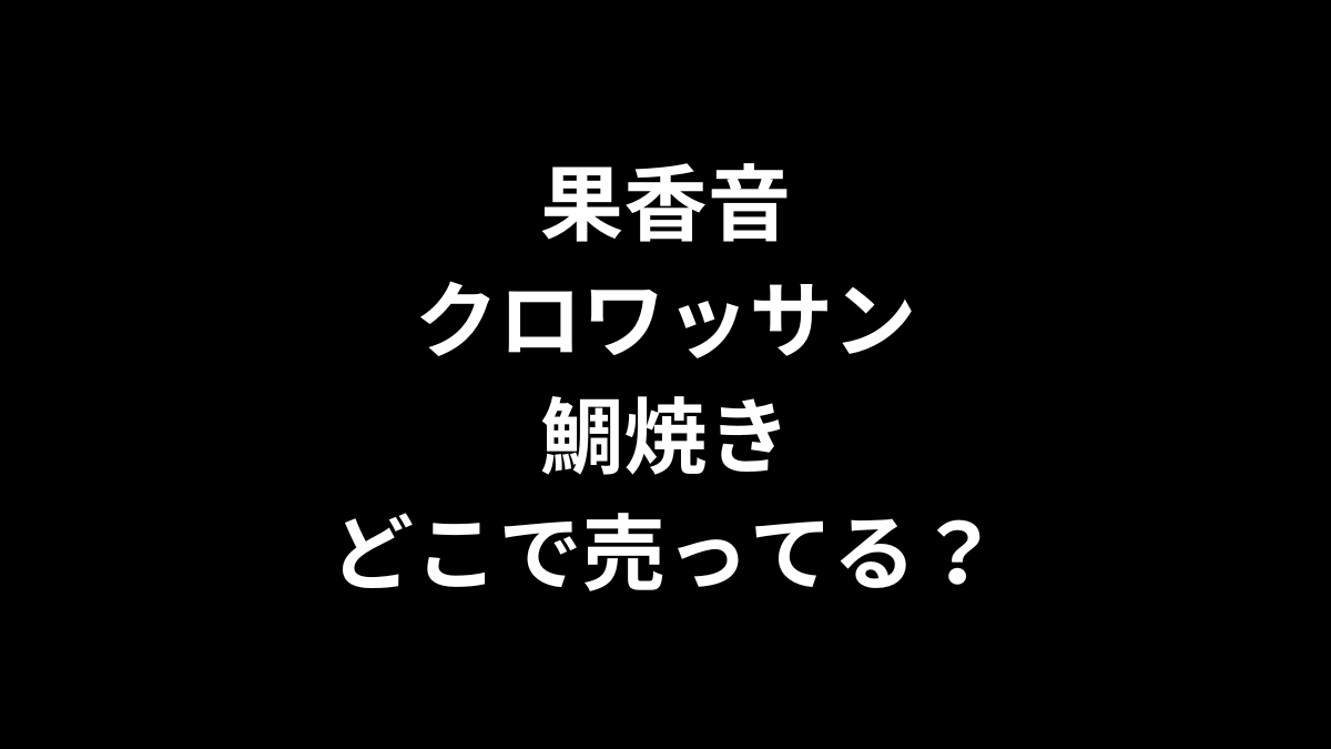果香音 クロワッサン鯛焼きはどこで売ってる？
