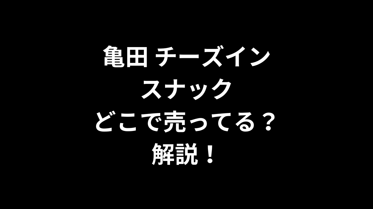 亀田 チーズインスナックはどこで売ってるのかを徹底！
