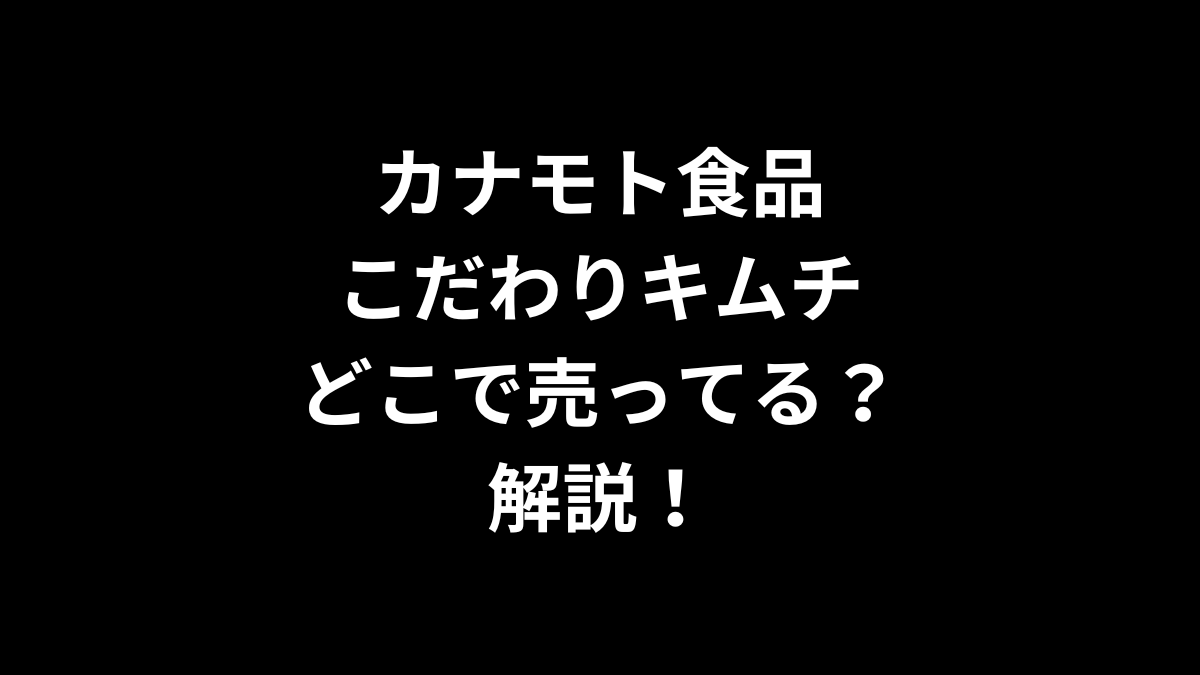 カナモト食品 こだわりキムチはどこで売ってるのかを解説！