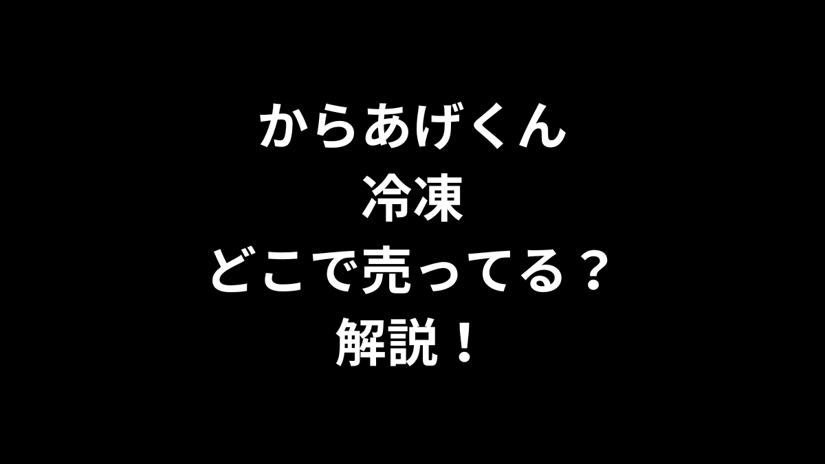 からあげくん 冷凍はどこで売ってるのかを解説！
